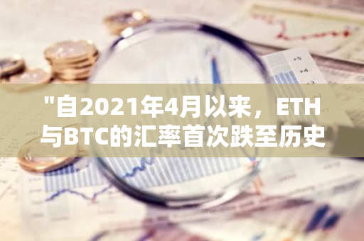 "自2021年4月以来，ETH与BTC的汇率首次跌至历史最低点：市场观察与分析"