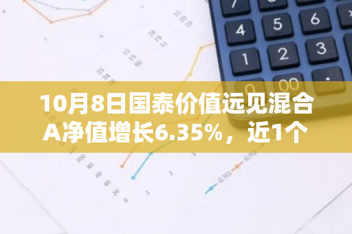 10月8日国泰价值远见混合A净值增长6.35%，近1个月累计上涨28.1%