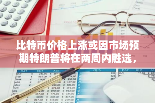 比特币价格上涨或因市场预期特朗普将在两周内胜选，成为下一任美国总统