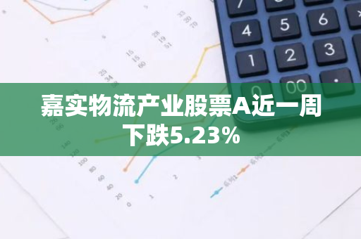 嘉实物流产业股票A近一周下跌5.23%