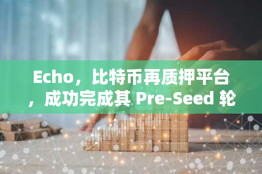 Echo，比特币再质押平台，成功完成其 Pre-Seed 轮融资，标志着其在加密货币领域的重要里程碑