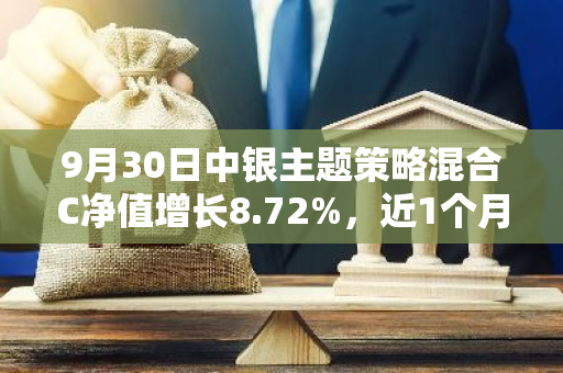 9月30日中银主题策略混合C净值增长8.72%，近1个月累计上涨18.85%