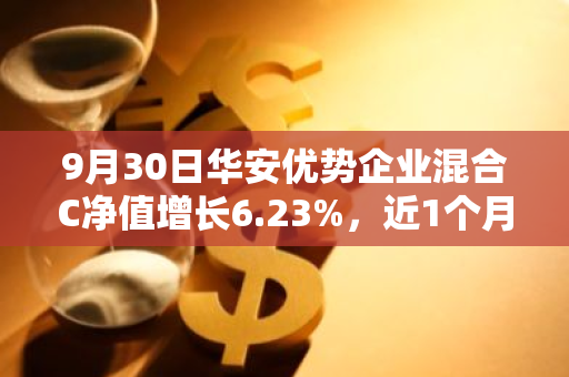 9月30日华安优势企业混合C净值增长6.23%，近1个月累计上涨17.51%