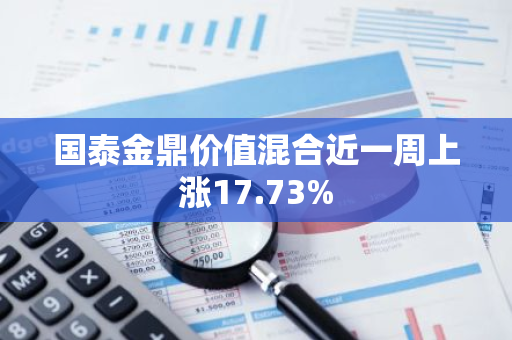 国泰金鼎价值混合近一周上涨17.73%