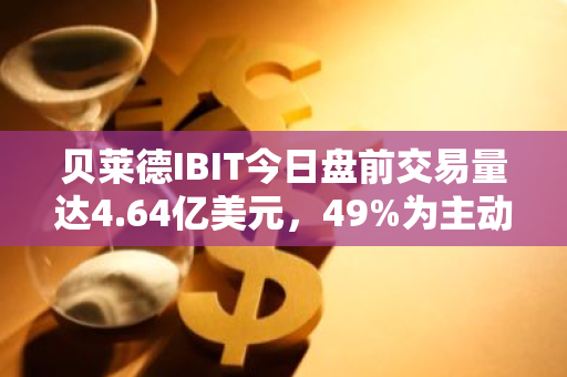 贝莱德IBIT今日盘前交易量达4.64亿美元，49%为主动买单