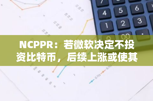 NCPPR：若微软决定不投资比特币，后续上涨或使其面临股东起诉