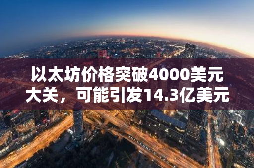 以太坊价格突破4000美元大关，可能引发14.3亿美元空头头寸平仓