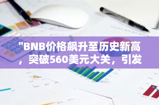 "BNB价格飙升至历史新高，突破560美元大关，引发市场热议与关注"