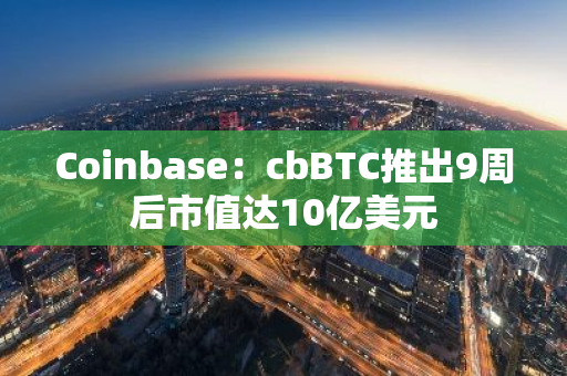 Coinbase：cbBTC推出9周后市值达10亿美元
