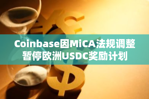 Coinbase因MiCA法规调整暂停欧洲USDC奖励计划