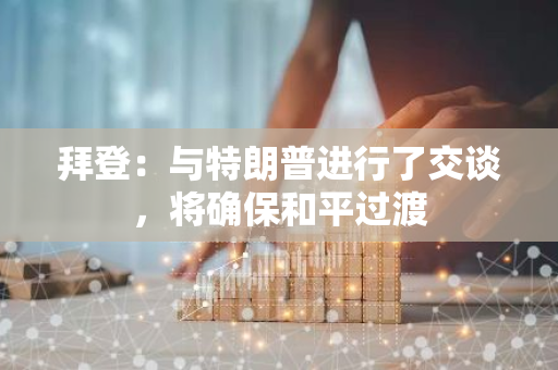 拜登：与特朗普进行了交谈，将确保和平过渡