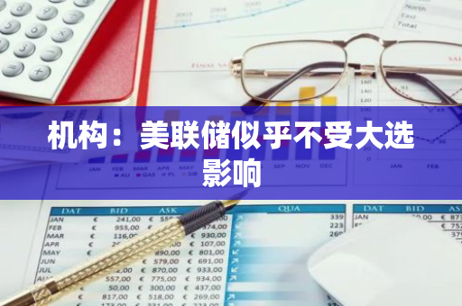 机构：美联储似乎不受大选影响