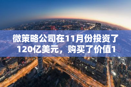 微策略公司在11月份投资了120亿美元，购买了价值134,480枚比特币。