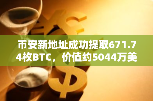 币安新地址成功提取671.74枚BTC，价值约5044万美元，突显加密货币交易活跃度
