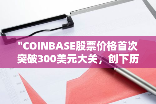 "COINBASE股票价格首次突破300美元大关，创下历史新高，展现强劲势头"