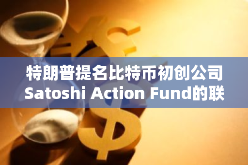 特朗普提名比特币初创公司Satoshi Action Fund的联合创始人为美国比特币战略储备管理负责人