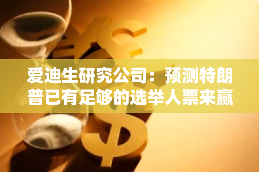 爱迪生研究公司：预测特朗普已有足够的选举人票来赢得美国总统大选