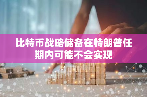 比特币战略储备在特朗普任期内可能不会实现