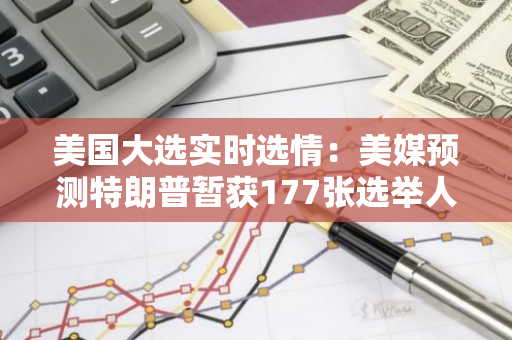 美国大选实时选情：美媒预测特朗普暂获177张选举人票，哈里斯暂获99张