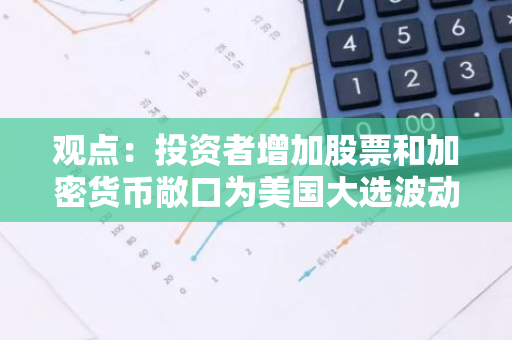 观点：投资者增加股票和加密货币敞口为美国大选波动做准备