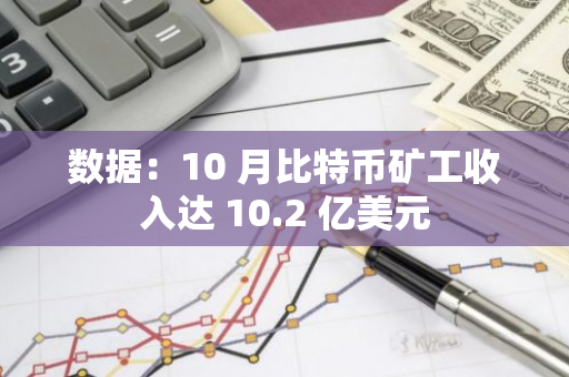 数据：10 月比特币矿工收入达 10.2 亿美元