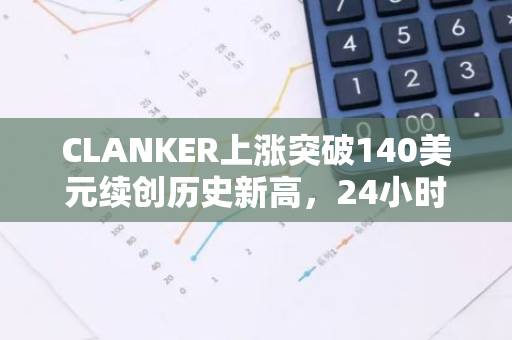 CLANKER上涨突破140美元续创历史新高，24小时涨幅78%