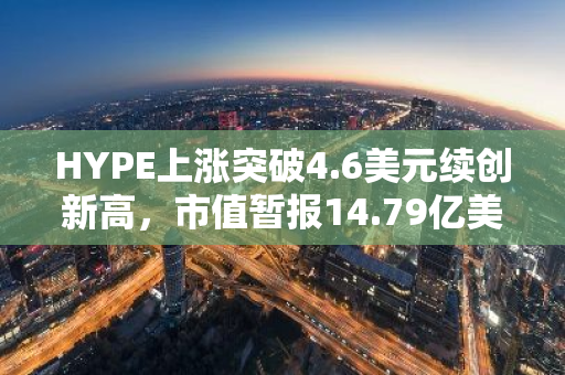 HYPE上涨突破4.6美元续创新高，市值暂报14.79亿美元