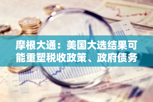 摩根大通：美国大选结果可能重塑税收政策、政府债务和市场稳定，带来巨大经济转变