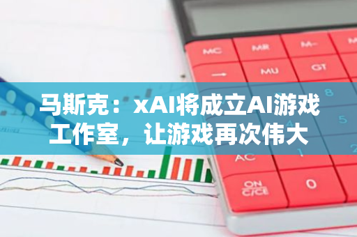 马斯克：xAI将成立AI游戏工作室，让游戏再次伟大