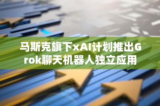 马斯克旗下xAI计划推出Grok聊天机器人独立应用
