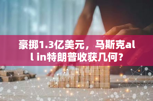 豪掷1.3亿美元，马斯克all in特朗普收获几何？