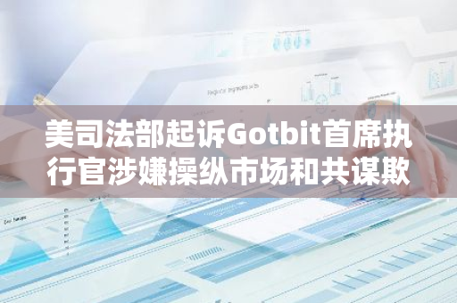 美司法部起诉Gotbit首席执行官涉嫌操纵市场和共谋欺诈