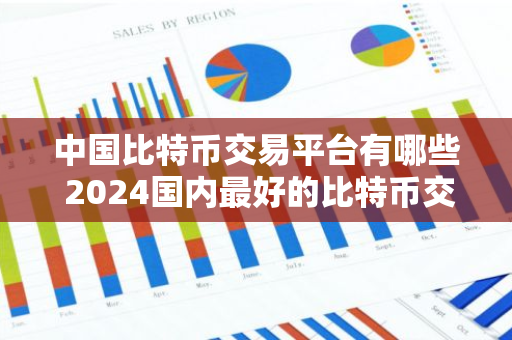 中国比特币交易平台有哪些 2024国内最好的比特币交易平台推荐