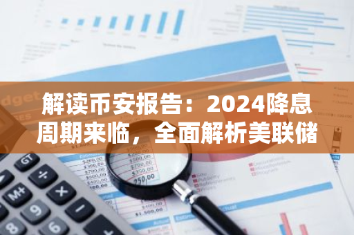 解读币安报告：2024降息周期来临，全面解析美联储政策影响