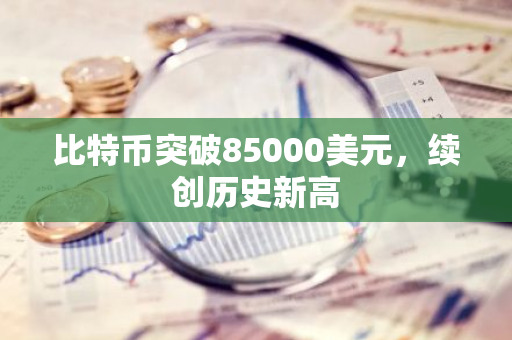 比特币突破85000美元，续创历史新高
