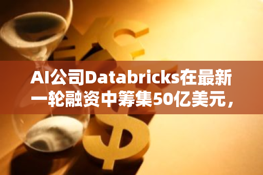 AI公司Databricks在最新一轮融资中筹集50亿美元，投后估值达550亿美元
