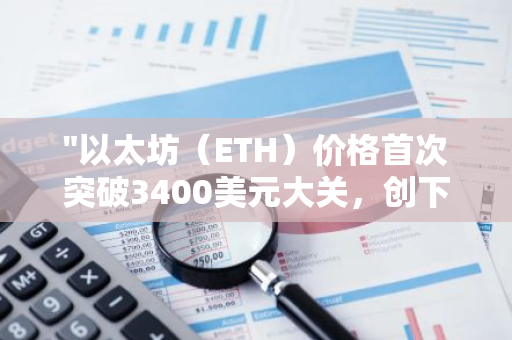 "以太坊（ETH）价格首次突破3400美元大关，创下历史新高"