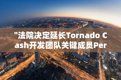"法院决定延长Tornado Cash开发团队关键成员Pertsev的审前拘留期限，引发关注"