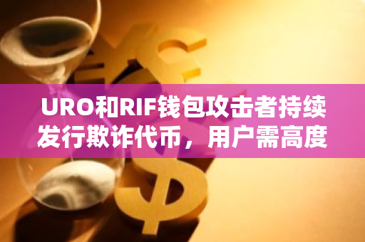 URO和RIF钱包攻击者持续发行欺诈代币，用户需高度警惕并防范潜在风险
