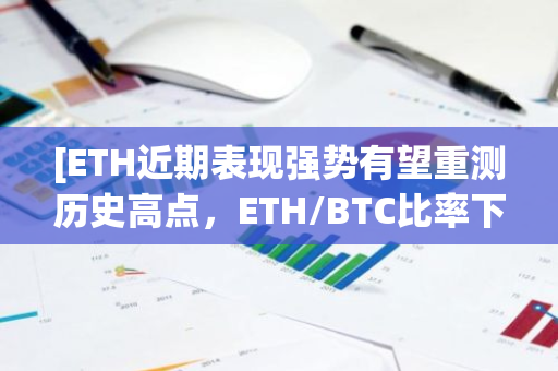 [ETH近期表现强势有望重测历史高点，ETH/BTC比率下一个关键阻力位在0.04](https://example.com)