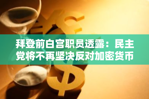 拜登前白宫职员透露：民主党将不再坚决反对加密货币，转向更为灵活的政策立场