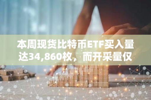 本周现货比特币ETF买入量达34,860枚，而开采量仅为3,150枚，引发市场关注