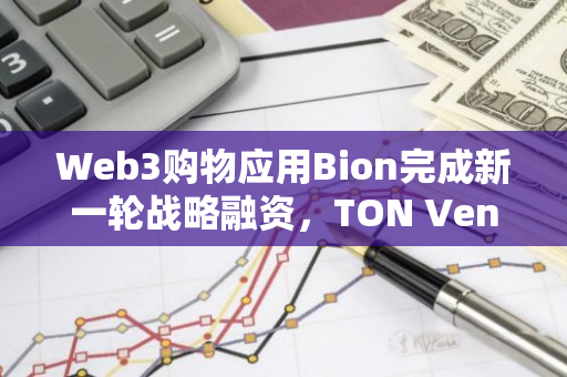 Web3购物应用Bion完成新一轮战略融资，TON Ventures参投