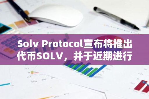 Solv Protocol宣布将推出代币SOLV，并于近期进行TGE