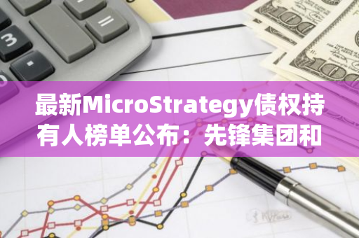 最新MicroStrategy债权持有人榜单公布：先锋集团和贝莱德位列前二