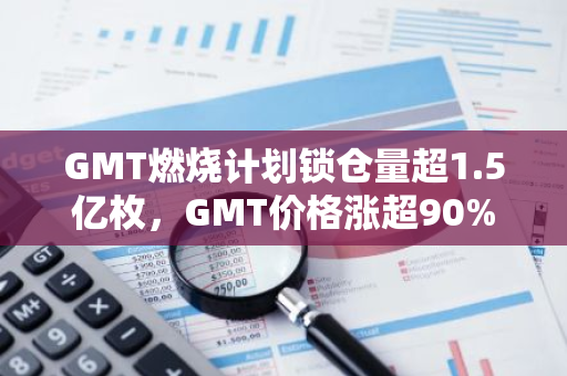 GMT燃烧计划锁仓量超1.5亿枚，GMT价格涨超90%