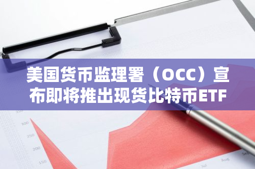 美国货币监理署（OCC）宣布即将推出现货比特币ETF期权，引发市场关注