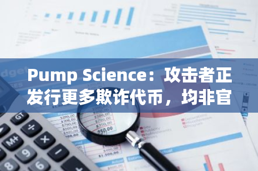 Pump Science：攻击者正发行更多欺诈代币，均非官方团队发布
