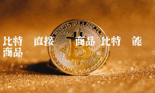 比特币直接购买商品 比特币能购买商品吗