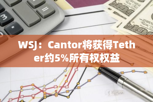 WSJ：Cantor将获得Tether约5%所有权权益